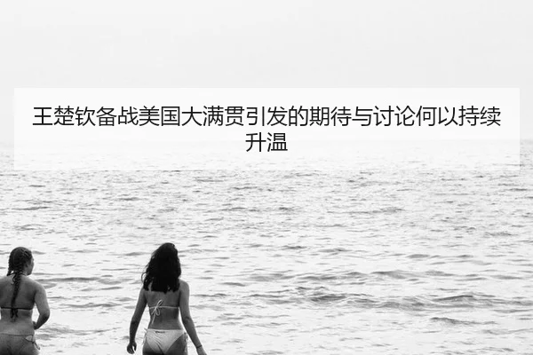 王楚钦备战美国大满贯引发的期待与讨论何以持续升温
